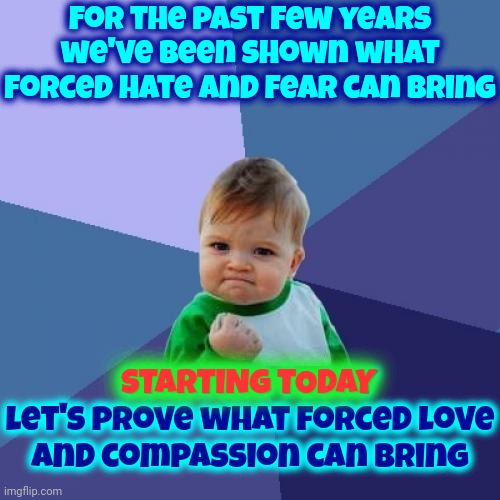 Let's Do This!  Summer Of Love 2024!!! | For the past few years we've been shown what forced hate and fear can bring; STARTING TODAY
let's prove what forced love and compassion can bring; STARTING TODAY | image tagged in memes,success kid,summer of love 2024,love,compassion,equality | made w/ Imgflip meme maker