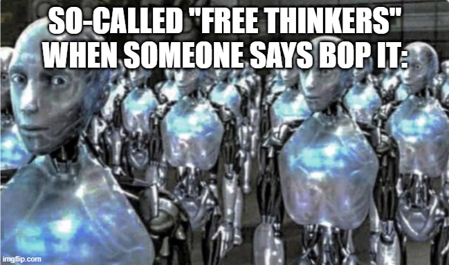 Self-proclaimed free thinkers | SO-CALLED "FREE THINKERS" WHEN SOMEONE SAYS BOP IT: | image tagged in self-proclaimed free thinkers,bop it | made w/ Imgflip meme maker