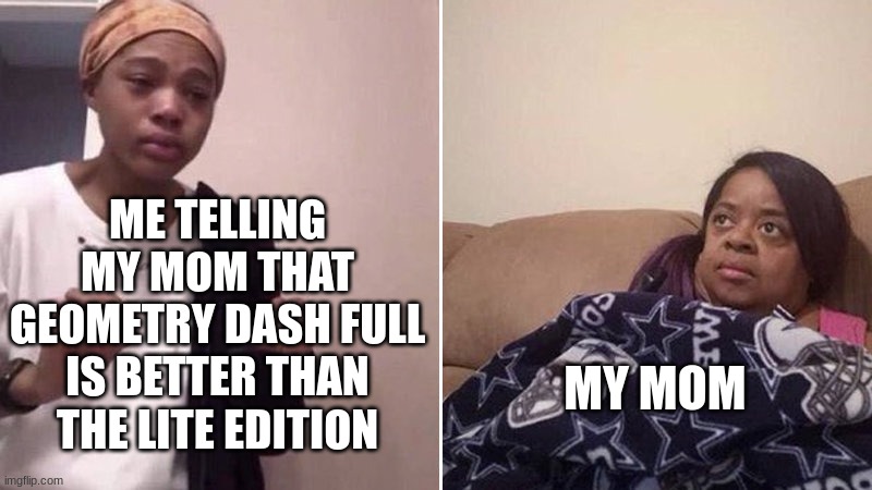 GD what? | ME TELLING MY MOM THAT GEOMETRY DASH FULL IS BETTER THAN THE LITE EDITION; MY MOM | image tagged in me explaining to my mom | made w/ Imgflip meme maker