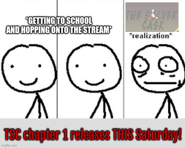 LET'S GOOOOOOOOOOOOOOOOOOOOOOOOO | *GETTING TO SCHOOL AND HOPPING ONTO THE STREAM*; TSC chapter 1 releases THIS Saturday! | image tagged in realization,tsc,chapter 1,release | made w/ Imgflip meme maker