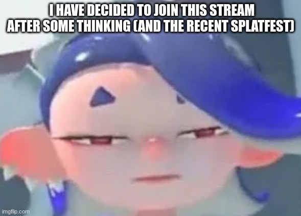 forward facing shiver | I HAVE DECIDED TO JOIN THIS STREAM AFTER SOME THINKING (AND THE RECENT SPLATFEST) | image tagged in forward facing shiver | made w/ Imgflip meme maker