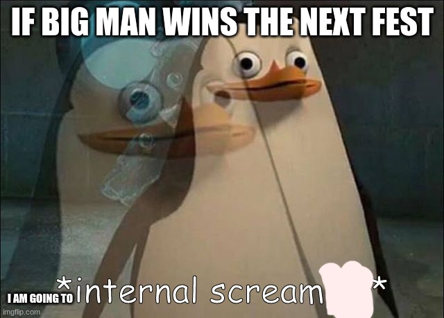 he better not | IF BIG MAN WINS THE NEXT FEST; I AM GOING TO | image tagged in private internal screaming | made w/ Imgflip meme maker