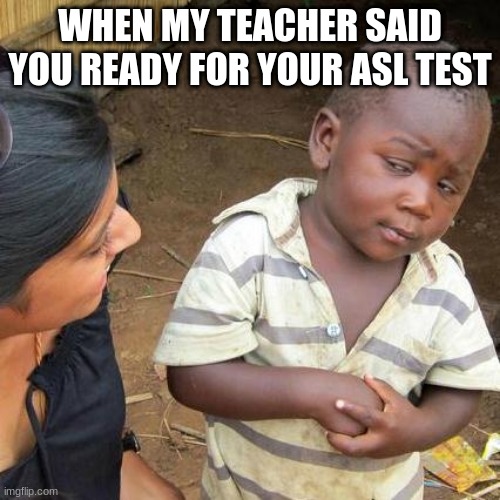 Third World Skeptical Kid Meme | WHEN MY TEACHER SAID YOU READY FOR YOUR ASL TEST | image tagged in memes,third world skeptical kid | made w/ Imgflip meme maker