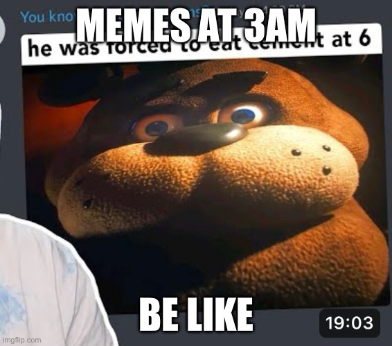 Spooky 3am memes | MEMES AT 3AM; BE LIKE | image tagged in 3am,spooky,fnaf | made w/ Imgflip meme maker