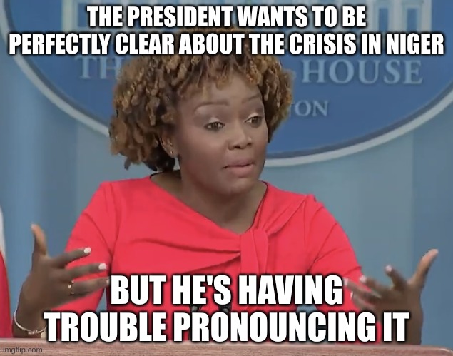 niger | THE PRESIDENT WANTS TO BE PERFECTLY CLEAR ABOUT THE CRISIS IN NIGER; BUT HE'S HAVING TROUBLE PRONOUNCING IT | image tagged in karine jean pierre | made w/ Imgflip meme maker