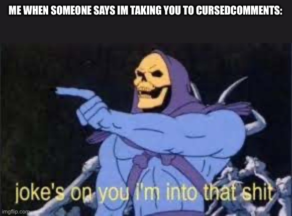 Jokes on you im into that shit | ME WHEN SOMEONE SAYS IM TAKING YOU TO CURSEDCOMMENTS: | image tagged in jokes on you im into that shit | made w/ Imgflip meme maker