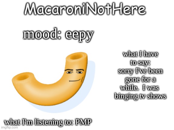 MacaroniNotHere Annoncment | mood: eepy; what I have to say: sorry I've been gone for a while.  I was  binging tv shows; what I'm listening to: PMP | image tagged in macaroninothere announcement temp | made w/ Imgflip meme maker