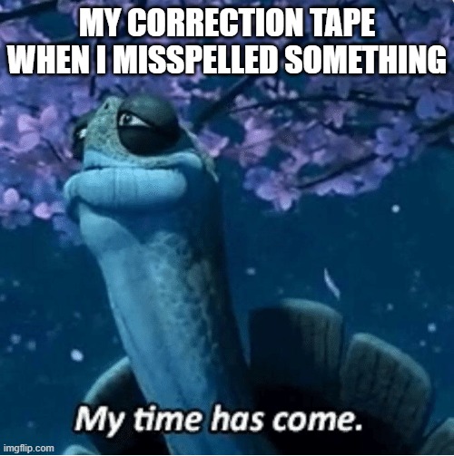 My Time Has Come | MY CORRECTION TAPE WHEN I MISSPELLED SOMETHING | image tagged in my time has come | made w/ Imgflip meme maker