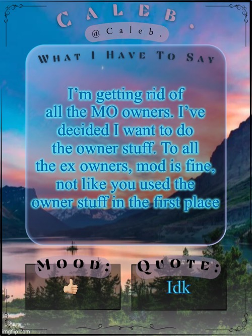 Caleb announcement template 2024 | I’m getting rid of all the MO owners. I’ve decided I want to do the owner stuff. To all the ex owners, mod is fine, not like you used the owner stuff in the first place; 👍🏼; Idk | image tagged in caleb announcement template 2024 | made w/ Imgflip meme maker