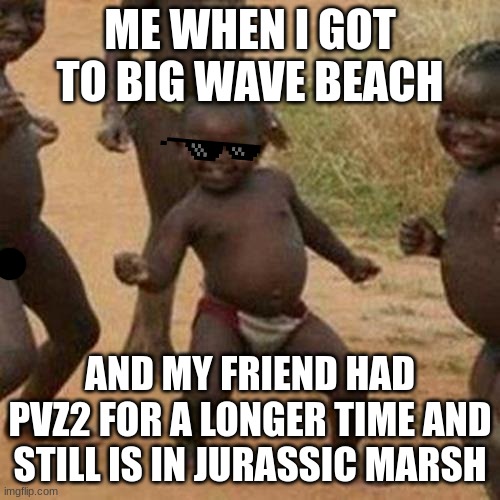 lol | ME WHEN I GOT TO BIG WAVE BEACH; AND MY FRIEND HAD PVZ2 FOR A LONGER TIME AND STILL IS IN JURASSIC MARSH | image tagged in memes,funny | made w/ Imgflip meme maker