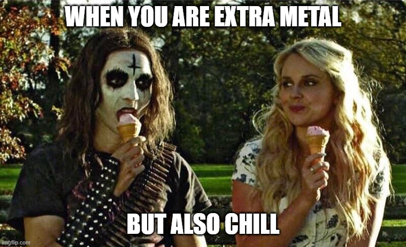 Metal! | WHEN YOU ARE EXTRA METAL; BUT ALSO CHILL | image tagged in music | made w/ Imgflip meme maker