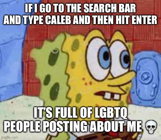 Like don’t you want me to stop arguing? I’d suggest stop posting about me behind my back | IF I GO TO THE SEARCH BAR AND TYPE CALEB AND THEN HIT ENTER; IT’S FULL OF LGBTQ PEOPLE POSTING ABOUT ME 💀 | image tagged in spongebob flabbergasted | made w/ Imgflip meme maker