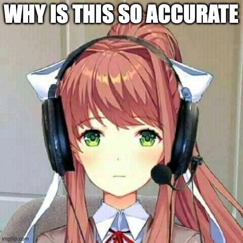 monika gaming | WHY IS THIS SO ACCURATE | image tagged in monika gaming | made w/ Imgflip meme maker