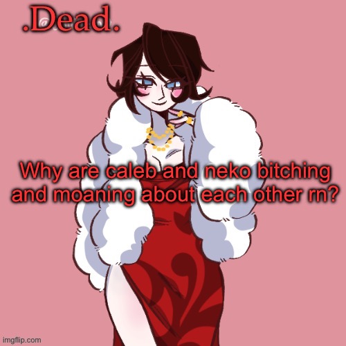 . | Why are caleb and neko bitching and moaning about each other rn? | image tagged in dead | made w/ Imgflip meme maker