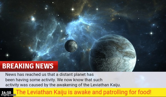 Breaking News: The Leviathan Kaiju has awoken! | News has reached us that a distant planet has been having some activity. We now know that such activity was caused by the awakening of the Leviathan Kaiju. The Leviathan Kaiju is awake and patrolling for food! | made w/ Imgflip meme maker