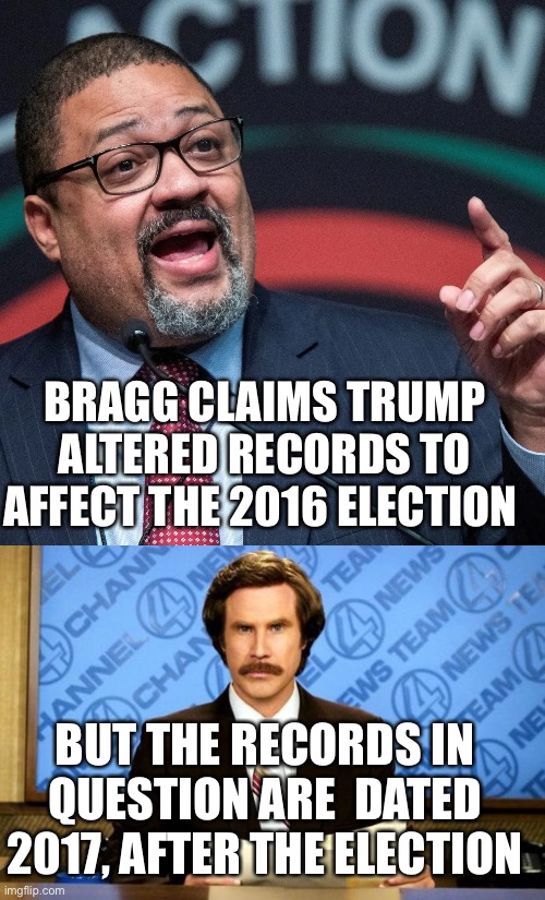Oh, the insanity of it all! Former Acting US Attorney General points out… | BRAGG CLAIMS TRUMP ALTERED RECORDS TO AFFECT THE 2016 ELECTION; BUT THE RECORDS IN QUESTION ARE  DATED 2017, AFTER THE ELECTION | image tagged in alvin bragg,records,after election | made w/ Imgflip meme maker