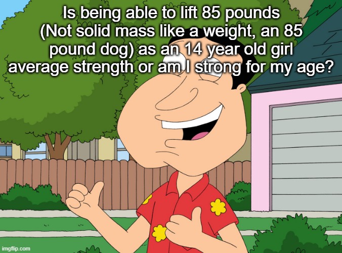 Quagmire Family Guy | Is being able to lift 85 pounds (Not solid mass like a weight, an 85 pound dog) as an 14 year old girl average strength or am I strong for my age? | image tagged in quagmire family guy | made w/ Imgflip meme maker