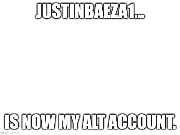 JUSTINBAEZA1... IS NOW MY ALT ACCOUNT. | made w/ Imgflip meme maker