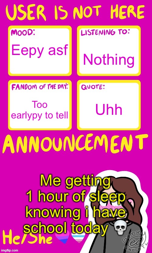 she/her | Nothing; Eepy asf; Too earlypy to tell; Uhh; Me getting 1 hour of sleep knowing i have school today 💀 | image tagged in userisnot_here announcement by gummy | made w/ Imgflip meme maker