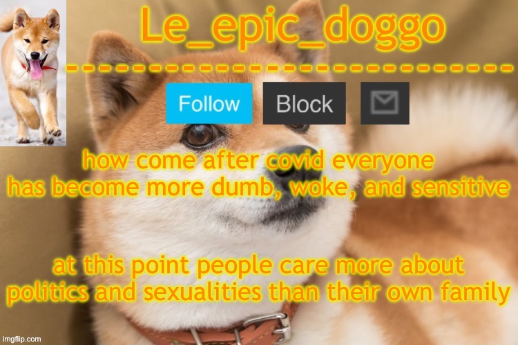 epic doggo's temp back in old fashion | how come after covid everyone has become more dumb, woke, and sensitive; at this point people care more about politics and sexualities than their own family | image tagged in epic doggo's temp back in old fashion | made w/ Imgflip meme maker