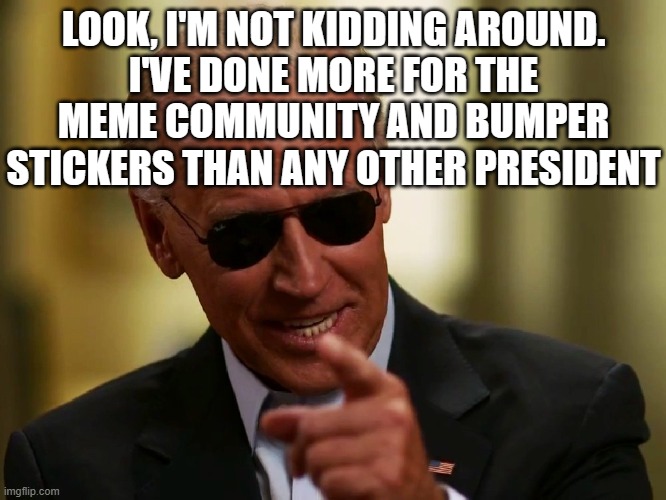 Cool Joe Biden | LOOK, I'M NOT KIDDING AROUND.
I'VE DONE MORE FOR THE MEME COMMUNITY AND BUMPER STICKERS THAN ANY OTHER PRESIDENT | image tagged in cool joe biden | made w/ Imgflip meme maker