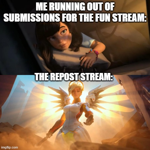 I'm Surely Not the Only One who Treats the Repost Stream Like the Fun Stream 2.0 | ME RUNNING OUT OF SUBMISSIONS FOR THE FUN STREAM:; THE REPOST STREAM: | image tagged in overwatch mercy meme | made w/ Imgflip meme maker