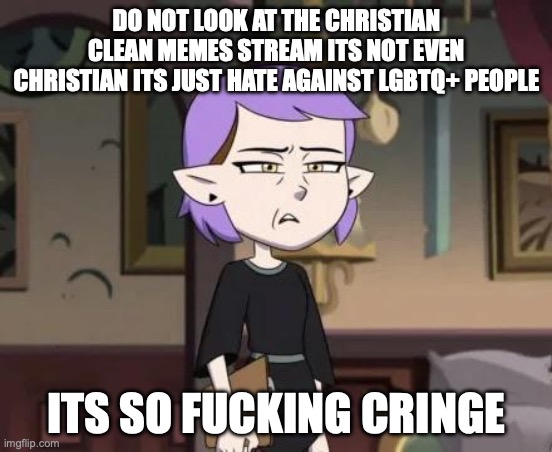 Amity cringing | DO NOT LOOK AT THE CHRISTIAN CLEAN MEMES STREAM ITS NOT EVEN CHRISTIAN ITS JUST HATE AGAINST LGBTQ+ PEOPLE; ITS SO FUCKING CRINGE | image tagged in amity cringing | made w/ Imgflip meme maker