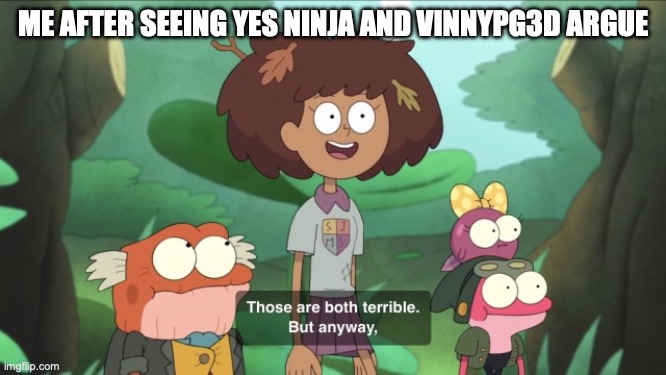 Those Are Both Terrible | ME AFTER SEEING YES NINJA AND VINNYPG3D ARGUE | image tagged in those are both terrible | made w/ Imgflip meme maker