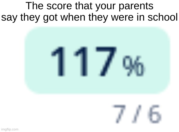 yup. | The score that your parents say they got when they were in school | image tagged in 117,what,parents | made w/ Imgflip meme maker