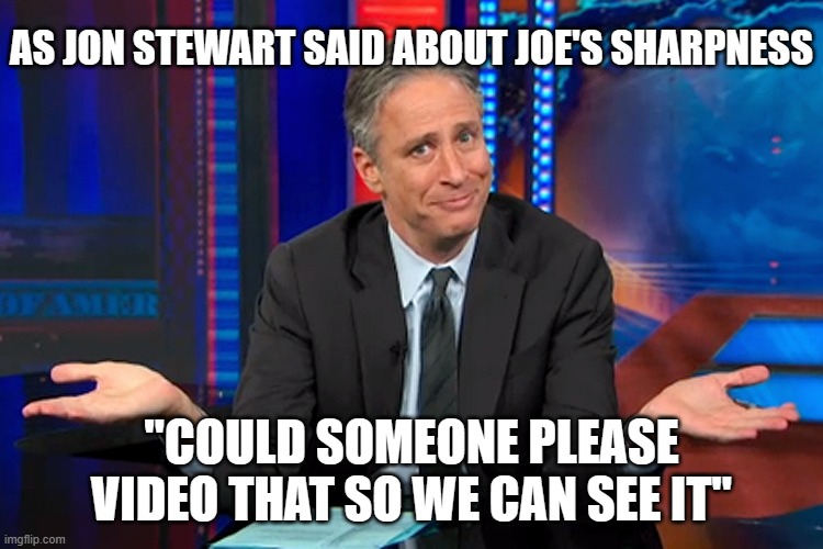 Jon Stewart Shrug | AS JON STEWART SAID ABOUT JOE'S SHARPNESS "COULD SOMEONE PLEASE VIDEO THAT SO WE CAN SEE IT" | image tagged in jon stewart shrug | made w/ Imgflip meme maker