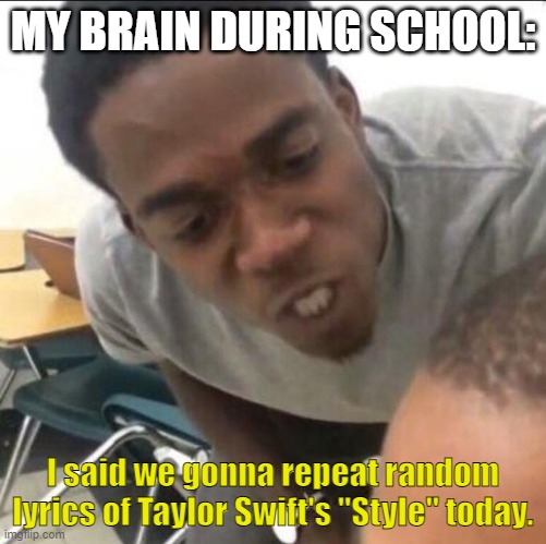 You've Got That Long Hair Slick Back White T-Shirt I've Got That Good Girl Faith and a Tight Little Skirt | MY BRAIN DURING SCHOOL:; I said we gonna repeat random lyrics of Taylor Swift's "Style" today. | image tagged in i said we sad today | made w/ Imgflip meme maker