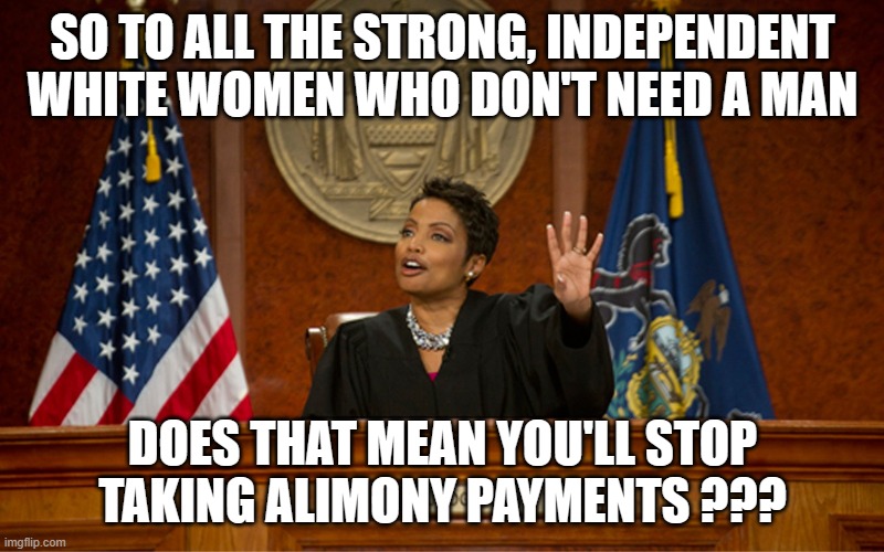 divorce court | SO TO ALL THE STRONG, INDEPENDENT WHITE WOMEN WHO DON'T NEED A MAN DOES THAT MEAN YOU'LL STOP TAKING ALIMONY PAYMENTS ??? | image tagged in divorce court | made w/ Imgflip meme maker