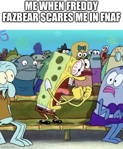 Spongebob Yelling | ME WHEN FREDDY FAZBEAR SCARES ME IN FNAF | image tagged in spongebob yelling | made w/ Imgflip meme maker