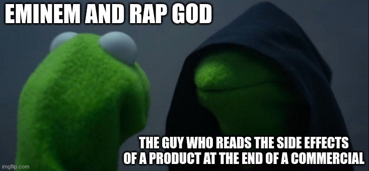 im so fast, they say im fast as speed itself | EMINEM AND RAP GOD; THE GUY WHO READS THE SIDE EFFECTS OF A PRODUCT AT THE END OF A COMMERCIAL | image tagged in memes,evil kermit | made w/ Imgflip meme maker