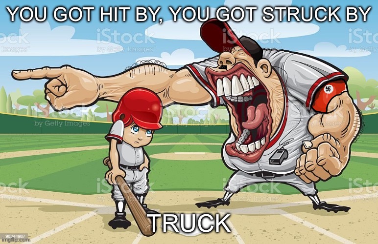 Nazi coach yelling | YOU GOT HIT BY, YOU GOT STRUCK BY; TRUCK | image tagged in nazi coach yelling | made w/ Imgflip meme maker