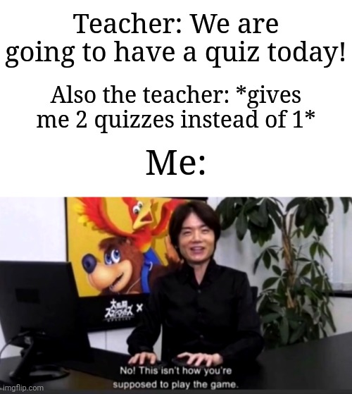 I just had that feeling today and I was having visible confusion | Teacher: We are going to have a quiz today! Also the teacher: *gives me 2 quizzes instead of 1*; Me: | image tagged in no this isn t how your supposed to play the game,memes,funny,school | made w/ Imgflip meme maker