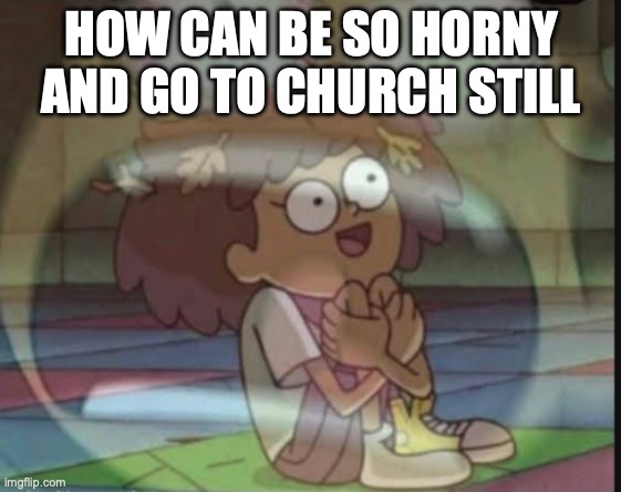 Internal screaming (Amphibia) | HOW CAN BE SO HORNY AND GO TO CHURCH STILL | image tagged in internal screaming amphibia | made w/ Imgflip meme maker
