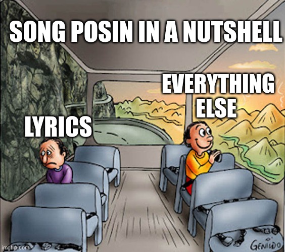 Two guys on a bus | SONG POSIN IN A NUTSHELL; EVERYTHING ELSE; LYRICS | image tagged in two guys on a bus | made w/ Imgflip meme maker