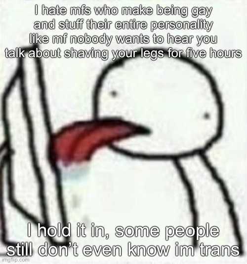 licking the screen | I hate mfs who make being gay and stuff their entire personality like mf nobody wants to hear you talk about shaving your legs for five hours; I hold it in, some people still don’t even know im trans | image tagged in licking the screen | made w/ Imgflip meme maker
