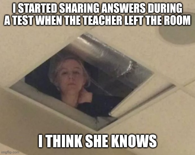 True | I STARTED SHARING ANSWERS DURING A TEST WHEN THE TEACHER LEFT THE ROOM; I THINK SHE KNOWS | image tagged in teacher in ceiling | made w/ Imgflip meme maker