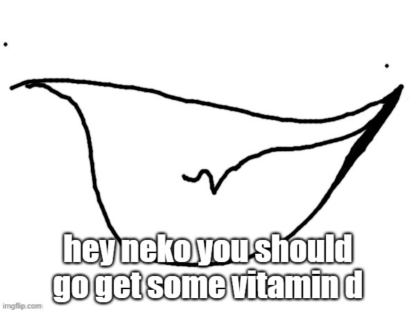 yopee | hey neko you should go get some vitamin d | image tagged in yopee | made w/ Imgflip meme maker