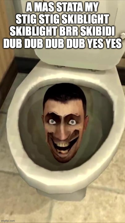 Skibidi toilet | A MAS STATA MY STIG STIG SKIBLIGHT SKIBLIGHT BRR SKIBIDI DUB DUB DUB DUB YES YES | image tagged in skibidi toilet | made w/ Imgflip meme maker