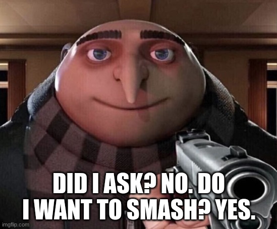 Gru Gun | DID I ASK? NO. DO I WANT TO SMASH? YES. | image tagged in gru gun | made w/ Imgflip meme maker