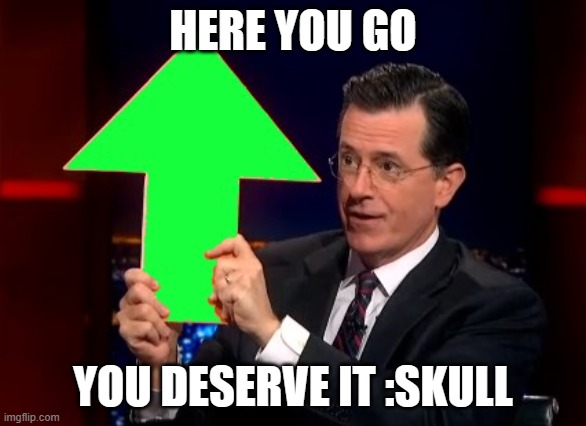 upvotes | HERE YOU GO YOU DESERVE IT :SKULL | image tagged in upvotes | made w/ Imgflip meme maker