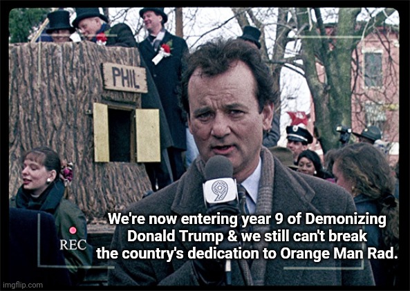 Groundhog Day | We're now entering year 9 of Demonizing Donald Trump & we still can't break the country's dedication to Orange Man Rad. | image tagged in groundhog day | made w/ Imgflip meme maker