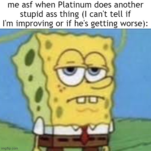 bruh | me asf when Platinum does another stupid ass thing (I can't tell if I'm improving or if he's getting worse): | image tagged in serious spongebob | made w/ Imgflip meme maker