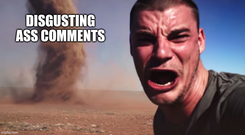 Here it comes | DISGUSTING ASS COMMENTS | image tagged in here it comes | made w/ Imgflip meme maker