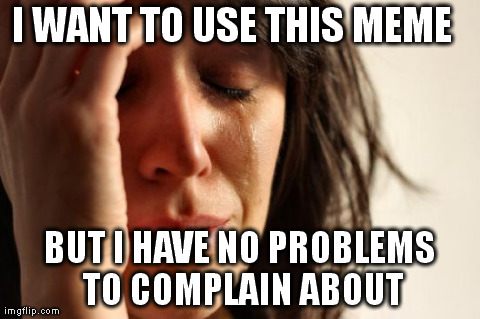 First World Problems Meme | I WANT TO USE THIS MEME 
 BUT I HAVE NO PROBLEMS TO COMPLAIN ABOUT | image tagged in memes,first world problems,AdviceAnimals | made w/ Imgflip meme maker