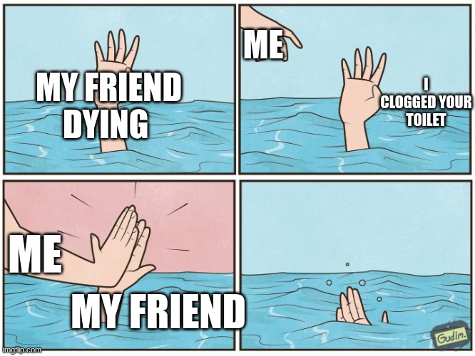 friend | ME; MY FRIEND DYING; I CLOGGED YOUR TOILET; ME; MY FRIEND | image tagged in high five drown | made w/ Imgflip meme maker