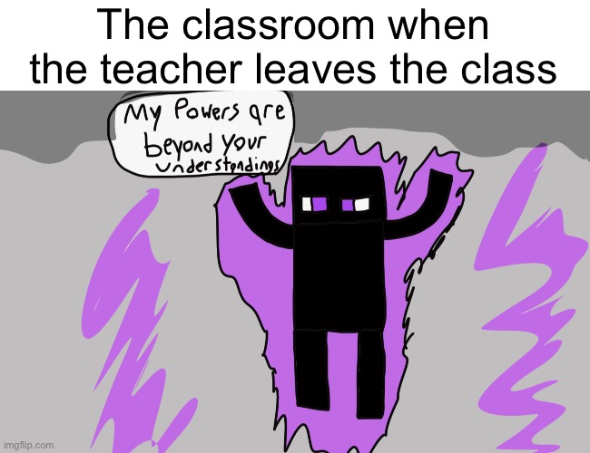 My powers are beyond your understandings | The classroom when the teacher leaves the class | image tagged in my powers are beyond your understandings | made w/ Imgflip meme maker
